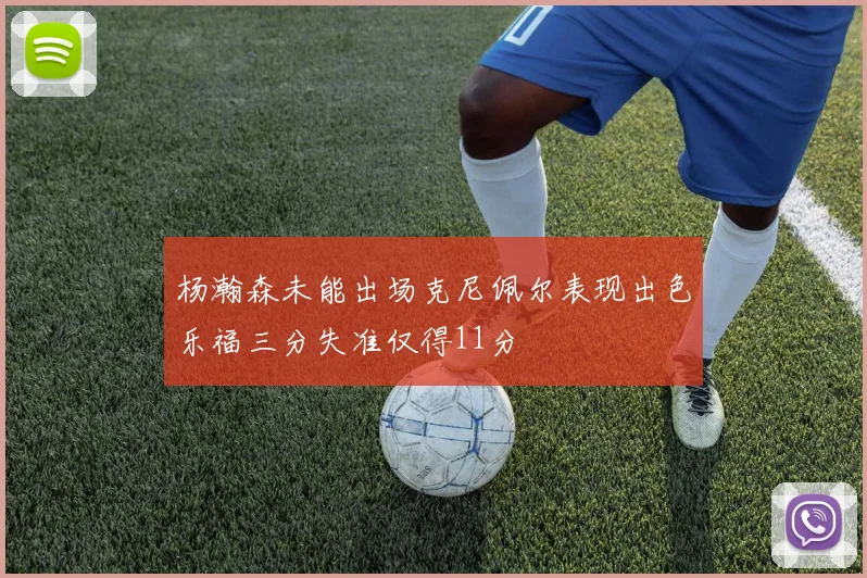 杨瀚森未能出场克尼佩尔表现出色乐福三分失准仅得11分