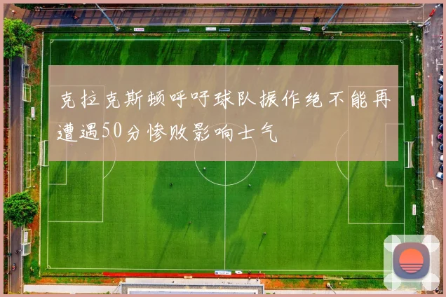克拉克斯顿呼吁球队振作绝不能再遭遇50分惨败影响士气