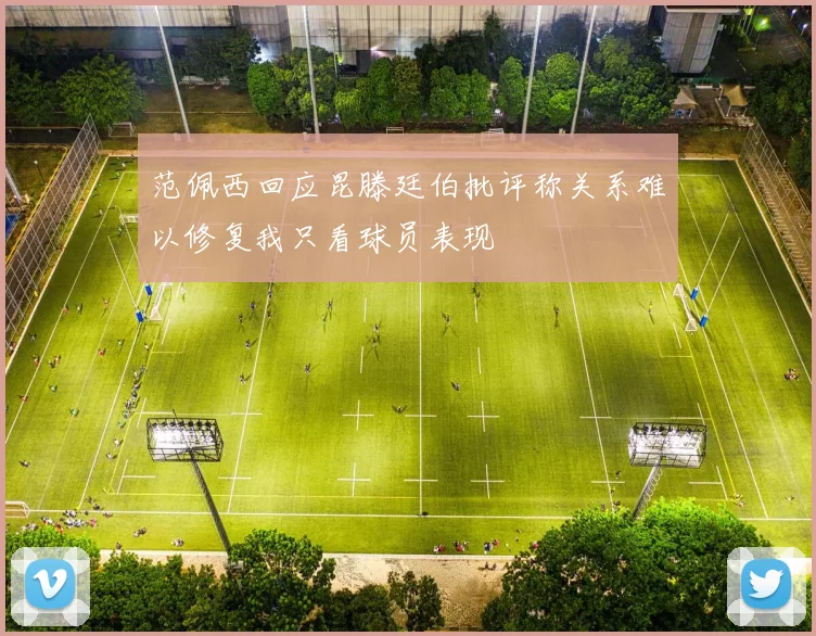 范佩西回应昆滕廷伯批评称关系难以修复我只看球员表现