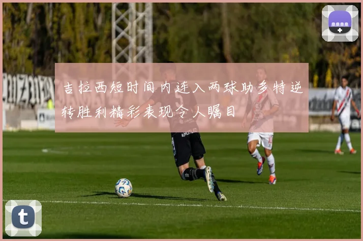 吉拉西短时间内连入两球助多特逆转胜利精彩表现令人瞩目