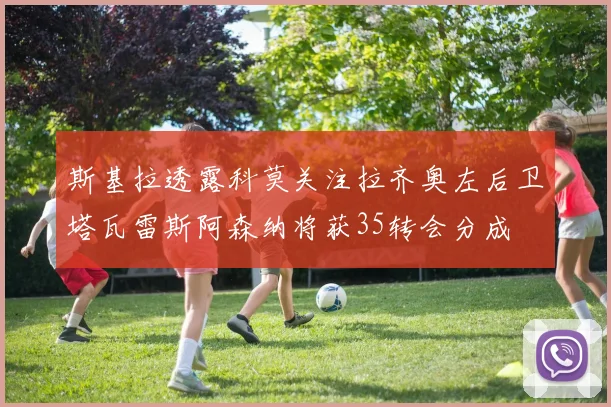 斯基拉透露科莫关注拉齐奥左后卫塔瓦雷斯阿森纳将获35转会分成