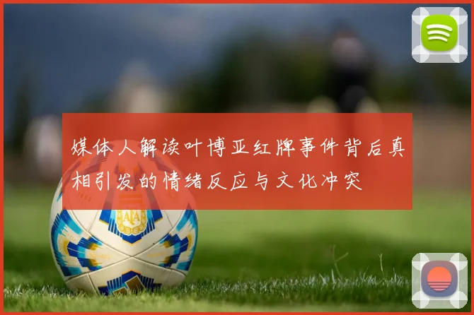 媒体人解读叶博亚红牌事件背后真相引发的情绪反应与文化冲突