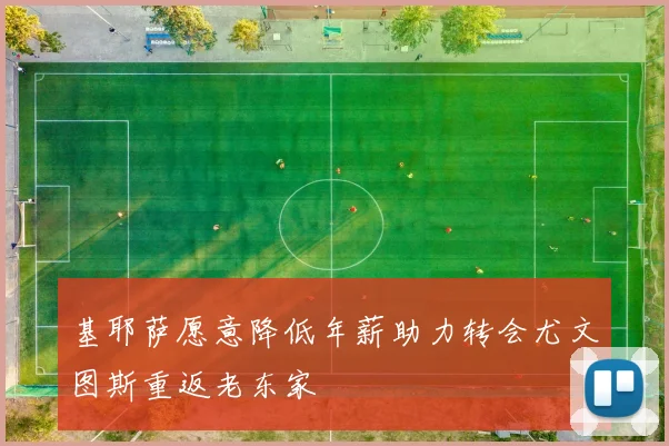 基耶萨愿意降低年薪助力转会尤文图斯重返老东家