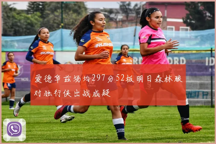 爱德华兹场均297分52板明日森林狼对独行侠出战成疑